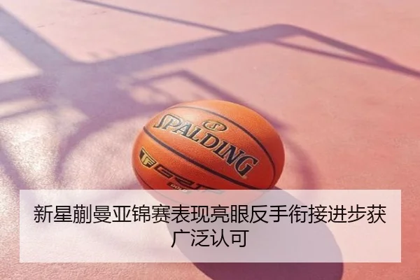 新星蒯曼亚锦赛表现亮眼反手衔接进步获广泛认可