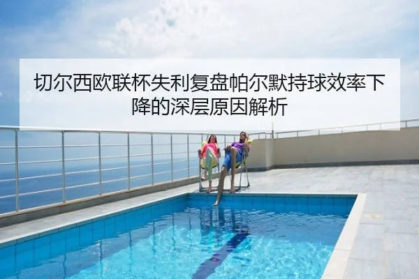 切尔西欧联杯失利复盘帕尔默持球效率下降的深层原因解析