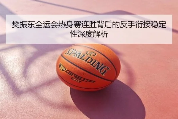 樊振东全运会热身赛连胜背后的反手衔接稳定性深度解析