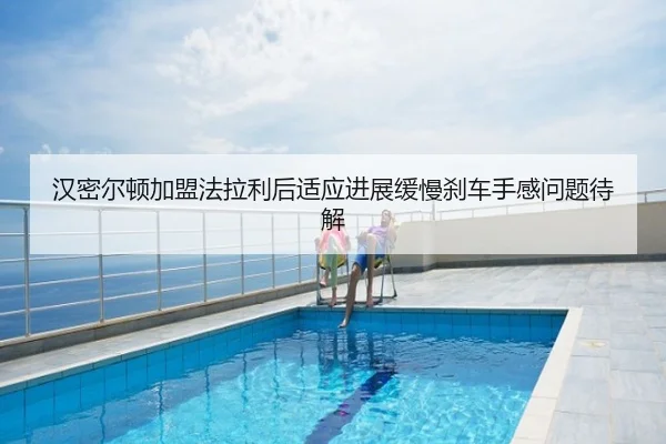 汉密尔顿加盟法拉利后适应进展缓慢刹车手感问题待解