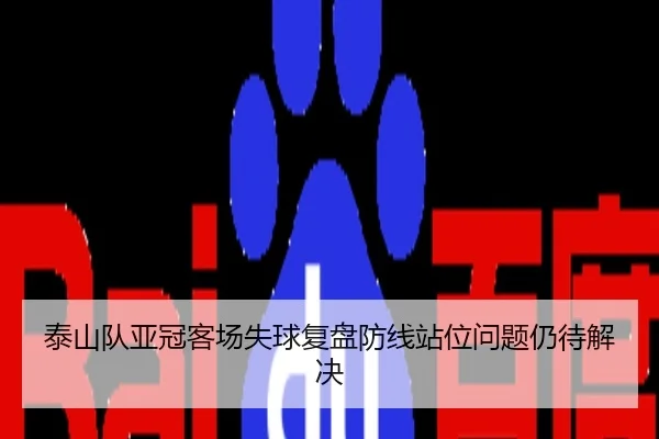 泰山队亚冠客场失球复盘防线站位问题仍待解决